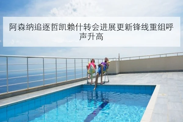 阿森纳追逐哲凯赖什转会进展更新锋线重组呼声升高