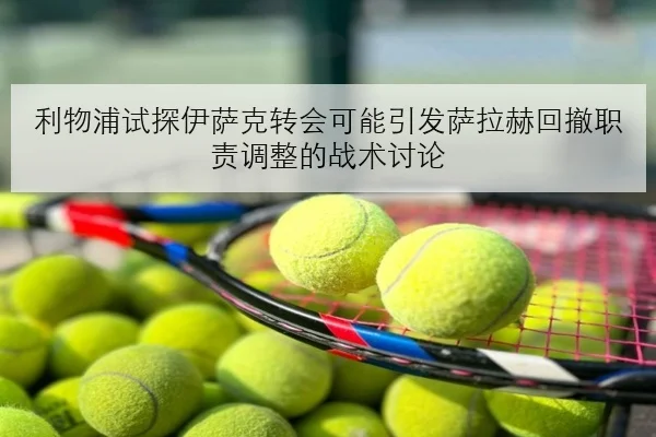 利物浦试探伊萨克转会可能引发萨拉赫回撤职责调整的战术讨论